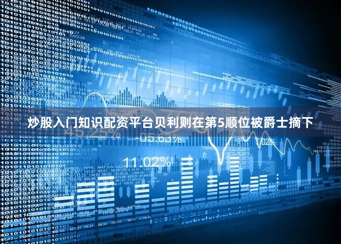 炒股入门知识配资平台贝利则在第5顺位被爵士摘下