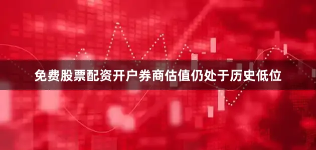 免费股票配资开户券商估值仍处于历史低位