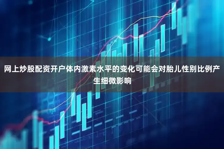 网上炒股配资开户体内激素水平的变化可能会对胎儿性别比例产生细微影响