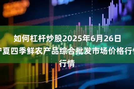 如何杠杆炒股2025年6月26日宁夏四季鲜农产品综合批发市场价格行情