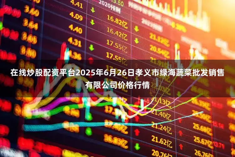 在线炒股配资平台2025年6月26日孝义市绿海蔬菜批发销售有限公司价格行情