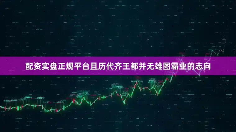 配资实盘正规平台且历代齐王都并无雄图霸业的志向