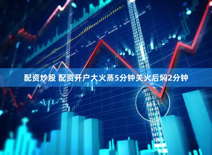 配资炒股 配资开户大火蒸5分钟关火后焖2分钟