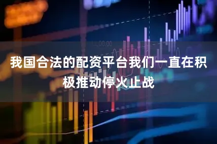 我国合法的配资平台我们一直在积极推动停火止战