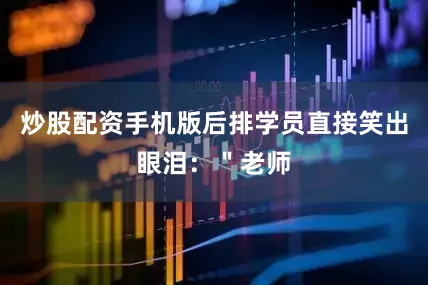 炒股配资手机版后排学员直接笑出眼泪：＂老师
