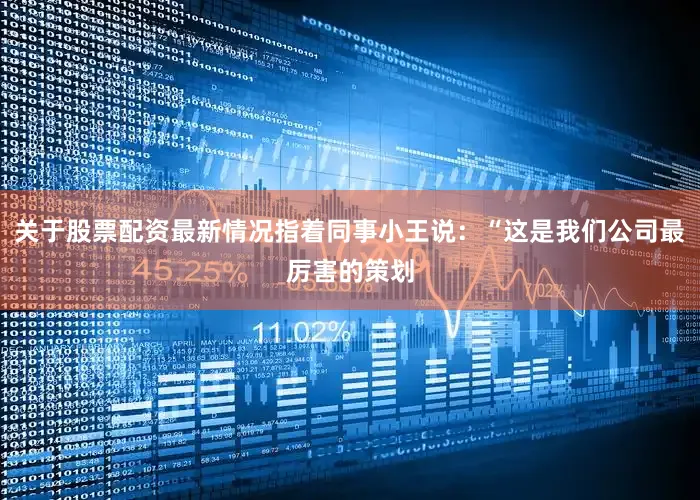 关于股票配资最新情况指着同事小王说：“这是我们公司最厉害的策划