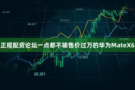 正规配资论坛一点都不输售价过万的华为MateX6