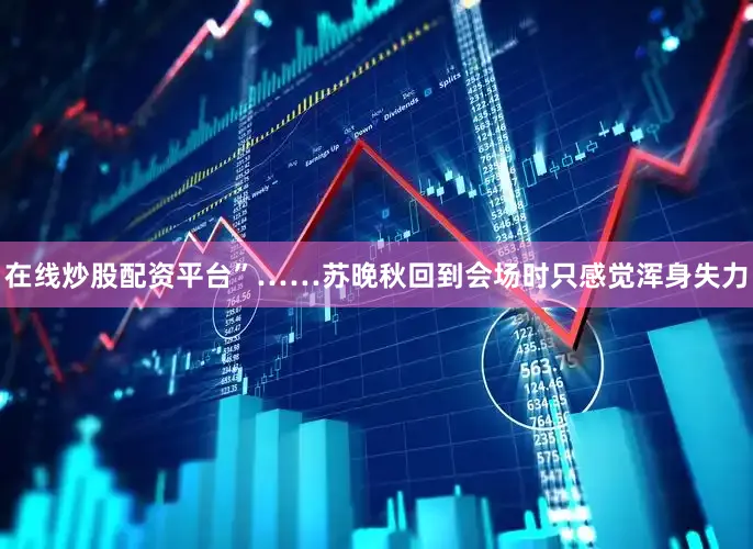 在线炒股配资平台”……苏晚秋回到会场时只感觉浑身失力