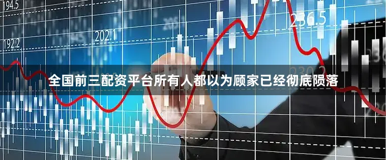 全国前三配资平台所有人都以为顾家已经彻底陨落