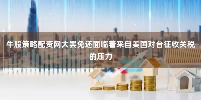 牛股策略配资网大罢免还面临着来自美国对台征收关税的压力