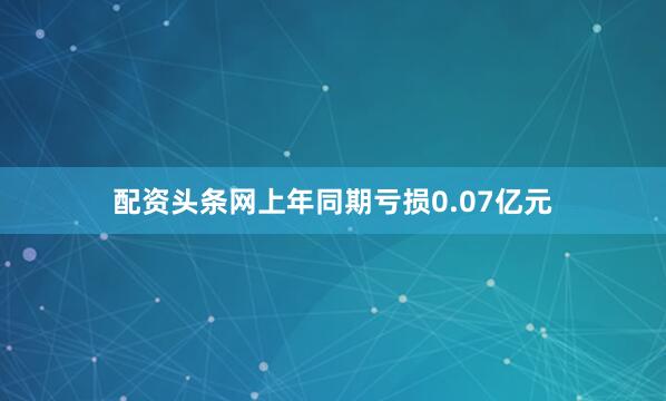 配资头条网上年同期亏损0.07亿元