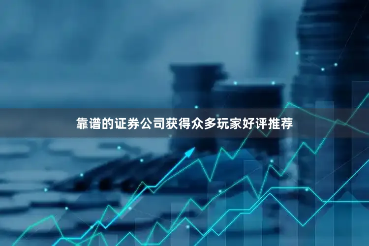 靠谱的证券公司获得众多玩家好评推荐