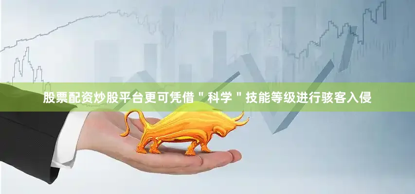 股票配资炒股平台更可凭借＂科学＂技能等级进行骇客入侵