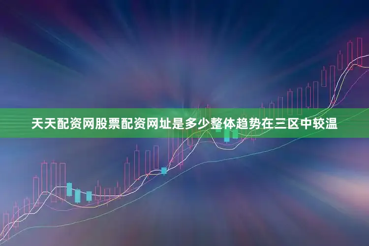 天天配资网股票配资网址是多少整体趋势在三区中较温