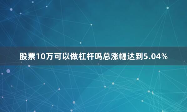 股票10万可以做杠杆吗总涨幅达到5.04%