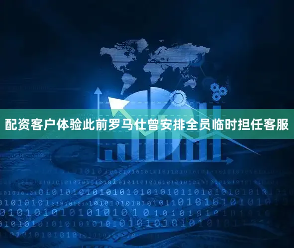 配资客户体验此前罗马仕曾安排全员临时担任客服