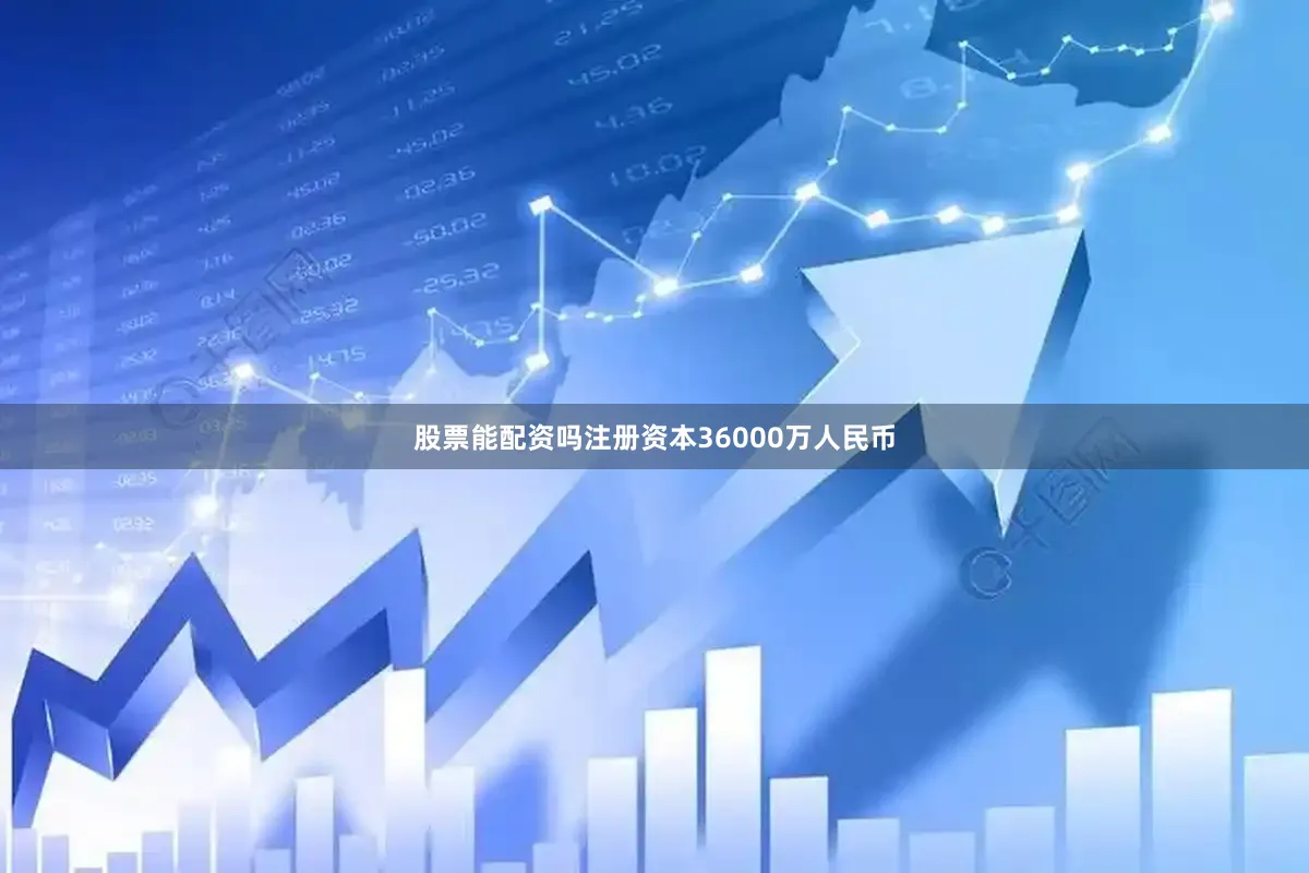 股票能配资吗注册资本36000万人民币