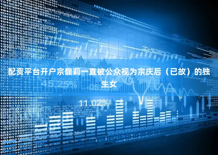 配资平台开户宗馥莉一直被公众视为宗庆后（已故）的独生女