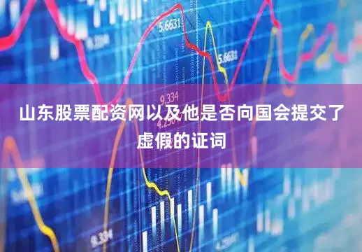 山东股票配资网以及他是否向国会提交了虚假的证词