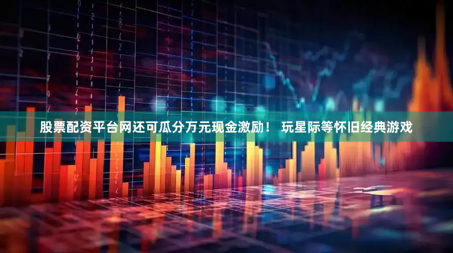股票配资平台网还可瓜分万元现金激励！ 玩星际等怀旧经典游戏