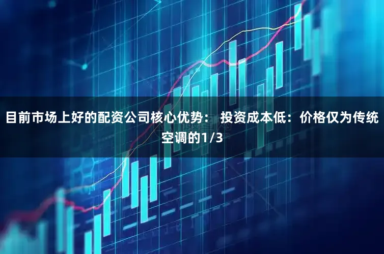 目前市场上好的配资公司核心优势： 投资成本低：价格仅为传统空调的1/3