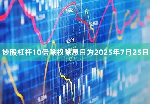 炒股杠杆10倍除权除息日为2025年7月25日