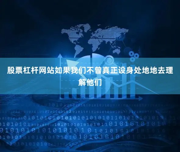 股票杠杆网站如果我们不曾真正设身处地地去理解他们