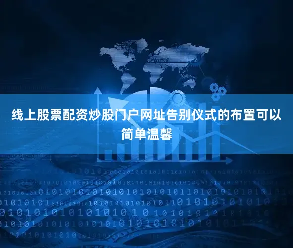 线上股票配资炒股门户网址告别仪式的布置可以简单温馨