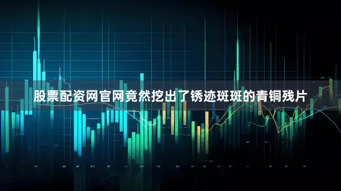 股票配资网官网竟然挖出了锈迹斑斑的青铜残片