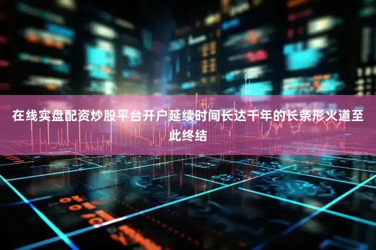 在线实盘配资炒股平台开户延续时间长达千年的长条形火道至此终结