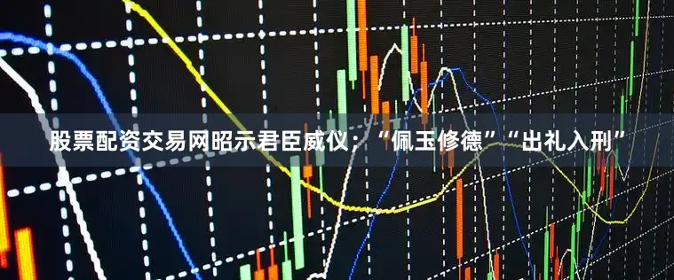股票配资交易网昭示君臣威仪；“佩玉修德”“出礼入刑”