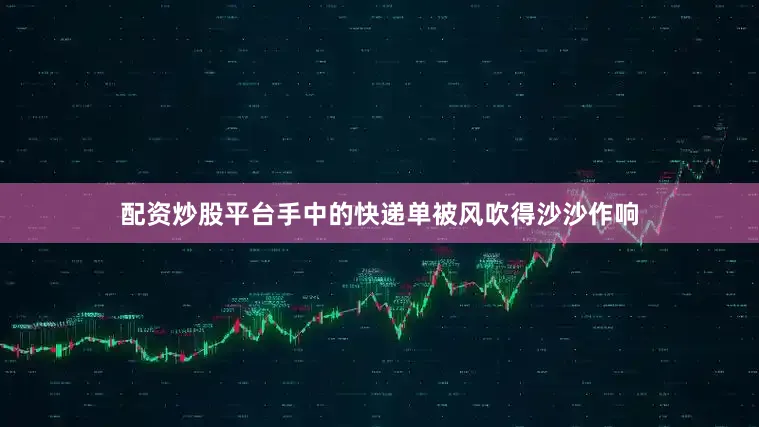 配资炒股平台手中的快递单被风吹得沙沙作响
