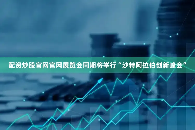 配资炒股官网官网展览会同期将举行“沙特阿拉伯创新峰会”