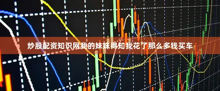 炒股配资知识网我的妹妹得知我花了那么多钱买车