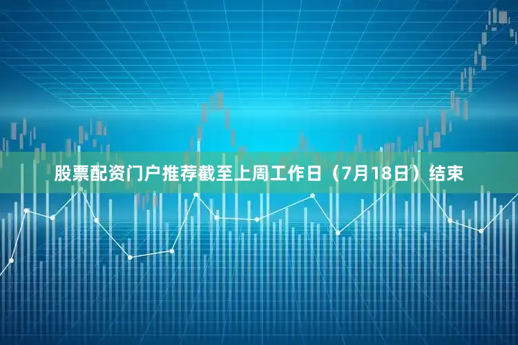 股票配资门户推荐截至上周工作日（7月18日）结束