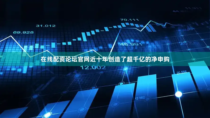 在线配资论坛官网近十年创造了超千亿的净申购