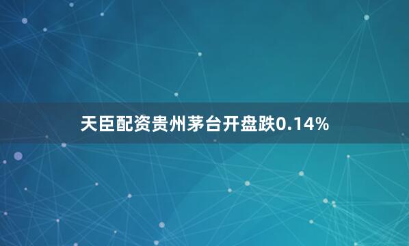 天臣配资贵州茅台开盘跌0.14%