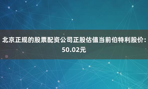 北京正规的股票配资公司正股估值当前伯特利股价:50.02元