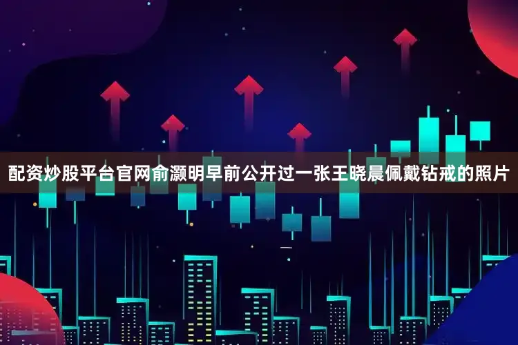 配资炒股平台官网俞灏明早前公开过一张王晓晨佩戴钻戒的照片