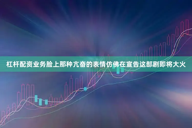 杠杆配资业务脸上那种亢奋的表情仿佛在宣告这部剧即将大火