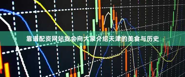 靠谱配资网站我会向大家介绍天津的美食与历史