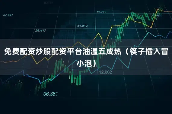 免费配资炒股配资平台油温五成热（筷子插入冒小泡）