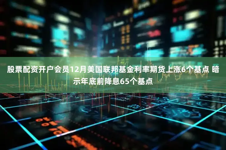 股票配资开户会员12月美国联邦基金利率期货上涨6个基点 暗示年底前降息65个基点