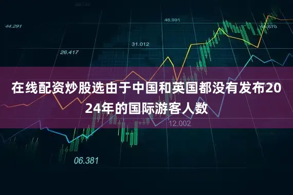 在线配资炒股选由于中国和英国都没有发布2024年的国际游客人数