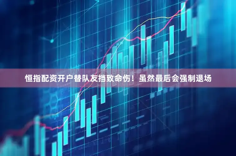 恒指配资开户替队友挡致命伤！虽然最后会强制退场