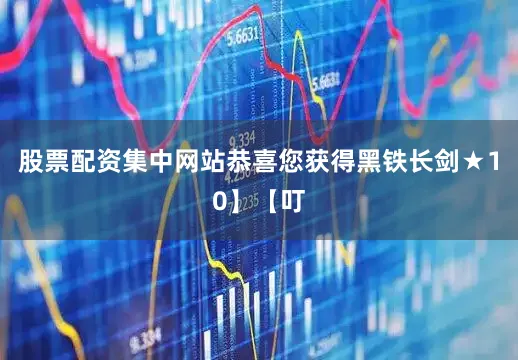 股票配资集中网站恭喜您获得黑铁长剑★10】【叮