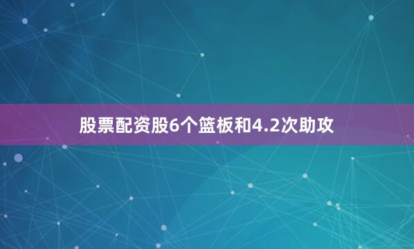 股票配资股6个篮板和4.2次助攻