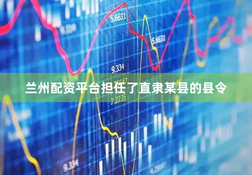 兰州配资平台担任了直隶某县的县令