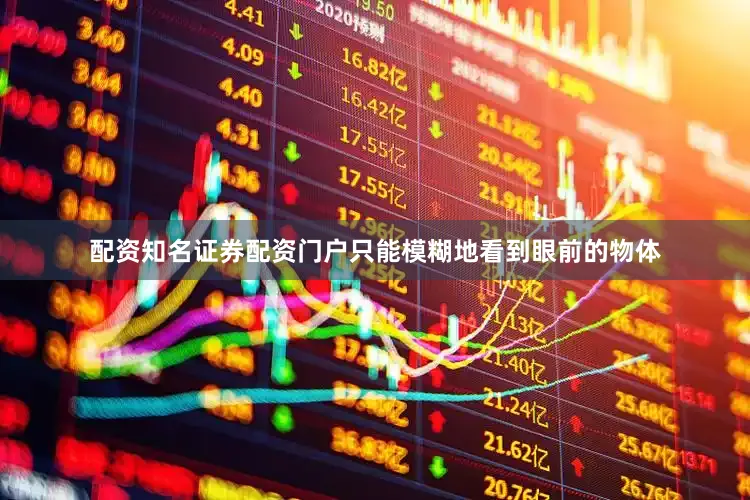 配资知名证券配资门户只能模糊地看到眼前的物体