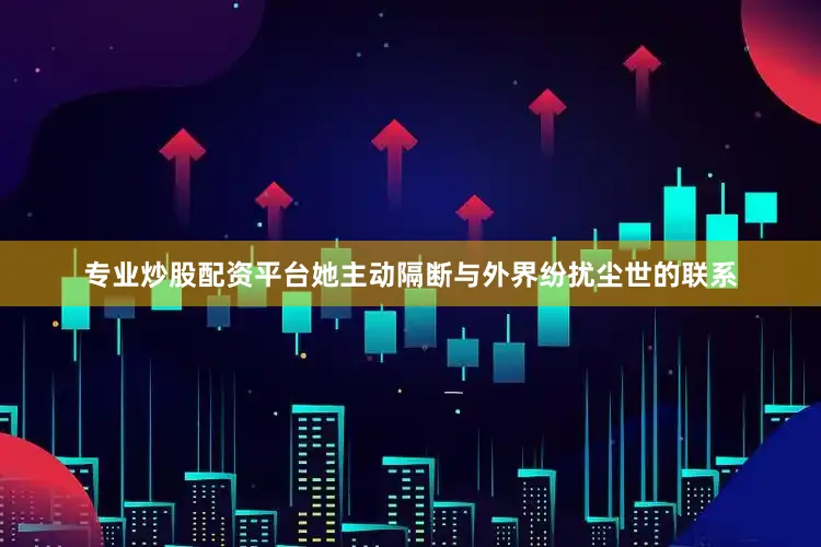 专业炒股配资平台她主动隔断与外界纷扰尘世的联系